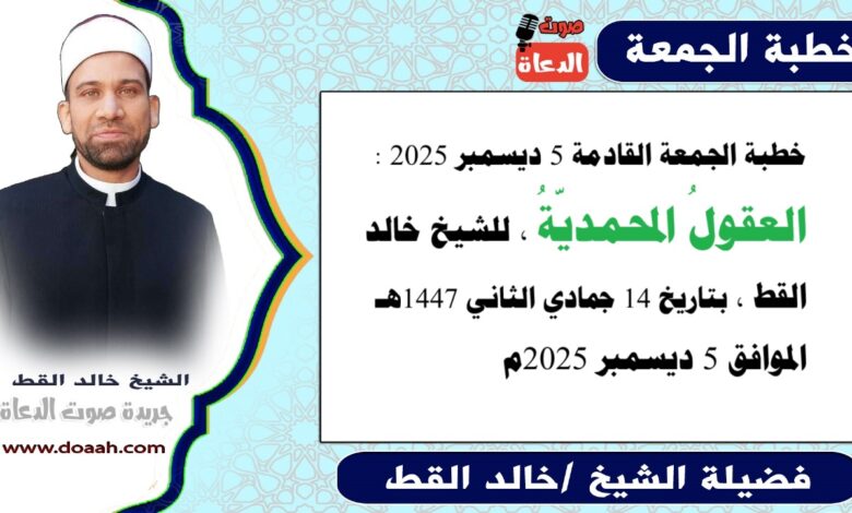خطبة الجمعة القادمة 5 ديسمبر 2025 بعنوان : العقولُ المحمديّةُ ، للشيخ خالد القط ، بتاريخ 14 جمادي الثانية 1447هـ ، الموافق 5 ديسمبر 2025م