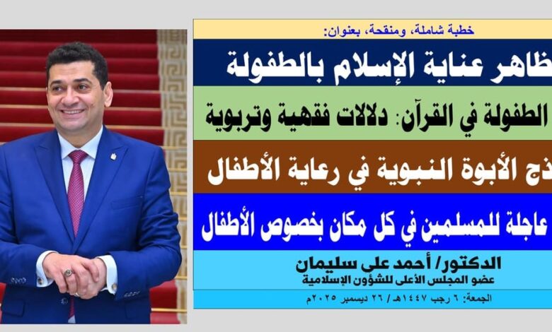 خطبة الجمعة ، بعنوان: رسالة عاجلة للمسلمين في كل مكان بخصوص الأطفال.. وتأملات في الدلالات الفقهية والتربوية لآيات الطفولة في القرآن بقلم المفكر الإسلامي الدكتور/ أحمد علي سليمان عضو المجلس الأعلى للشؤون الإسلامية، الجمعة: 6 رجب 1447هـ، الموافق 26 ديسمبر 2025م 