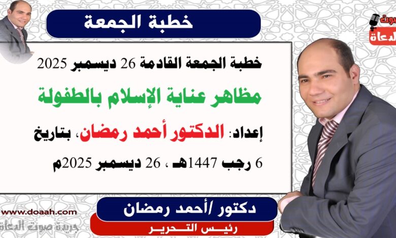 خطبة الجمعة القادمة 26 ديسمبر 2025 بعنوان : مظاهر عناية الإسلام بالطفولة ، إعداد: رئيس التحرير الدكتور أحمد رمضان لـ صوت الدعاة ، بتاريخ 6 رجب 1447هـ ، 26 ديسمبر 2025م.