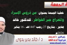 خطبة الجمعة بعنوان : من دروس الإسراء والمعراج جبرُ الخواطرِ ، للدكتور خالد بدير ، بتاريخ 27 رجب 1447هـ ، الموافق 16 يناير 2026م