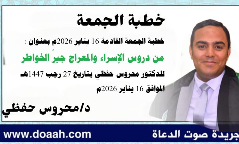 خطبة الجمعة القادمة 16 يناير 2026م بعنوان : من دروس الإسراء والمعراج جبرُ الخواطرِ، للدكتور محروس حفظي بتاريخ 27 رجب 1447هـ الموافق 16 يناير 2026م