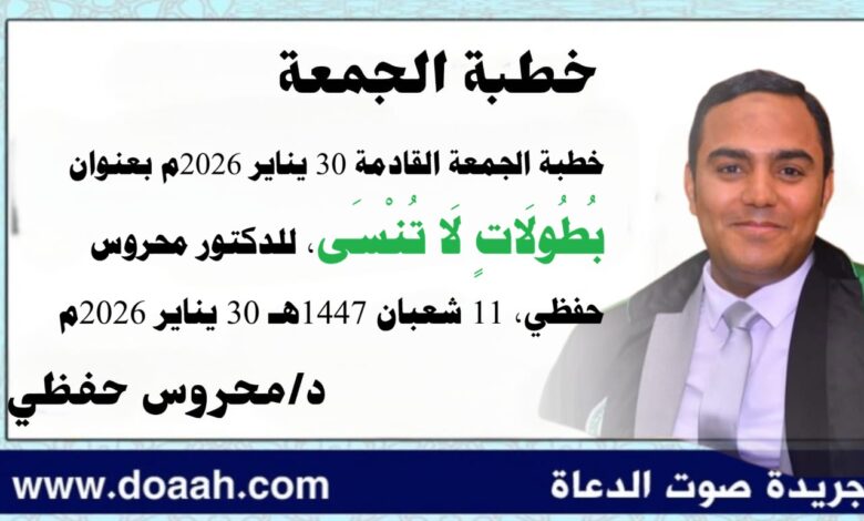 خطبة الجمعة القادمة 30 يناير 2026م بعنوان : بُطُولَاتٍ لَا تُنْسَى، للدكتور محروس حفظي بتاريخ 11 شعبان 1447هـ الموافق 30 يناير 2026م