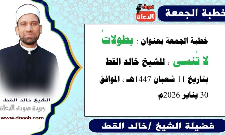 خطبة الجمعة القادمة 30 يناير 2026 بعنوان : بطولاتُ لا تُنسى ، للشيخ خالد القط ، بتاريخ 11 شعبان 1447هـ ، الموافق 30 يناير 2026م