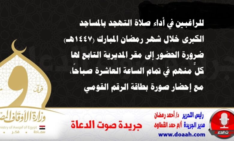 الراغبين في أداء صلاة التهجد بالمساجد الكبرى خلال شهر رمضان المبارك (١٤٤٧هـ)، ضرورة الحضور إلى مقر المديرية التابع لها كلٌّ منهم في تمام الساعة العاشرة صباحًا، مع إحضار صورة بطاقة الرقم القومي
