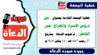 خطبة الجمعة القادمة بعنوان : من دروس الإسراء والمعراج (جبر الخاطر) ، لـ صوت الدعاة ، بتاريخ 27 رجب 1447هـ ، الموافق 16 يناير 2026م