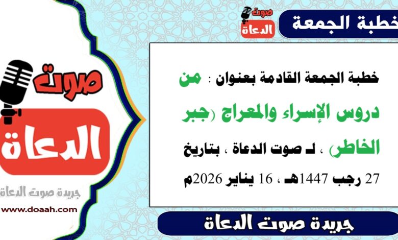 خطبة الجمعة القادمة بعنوان : من دروس الإسراء والمعراج (جبر الخاطر) ، لـ صوت الدعاة ، بتاريخ 27 رجب 1447هـ ، الموافق 16 يناير 2026م