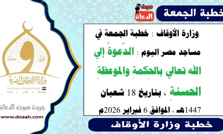  وزارة الأوقاف : خطبة الجمعة في مساجد مصر اليوم : الدَّعوةُ بالحِكمةِ والموعظةِ الحسنةِ ، بتاريخ 18 شعبان 1447هـ ، الموافق 6 فبراير 2026م