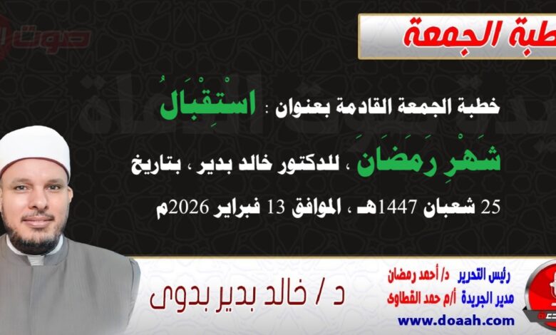 خطبة الجمعة بعنوان : استقبالُ شهرِ رمضان، للدكتور خالد بدير ، بتاريخ 25 شعبان 1447هـ ، الموافق 13 فبراير 2026م