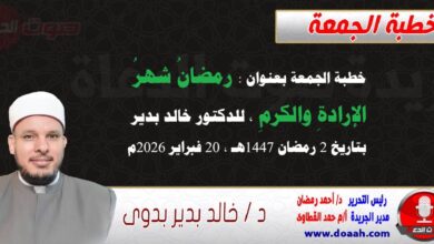 خطبة الجمعة بعنوان : رمضانُ شهرُ الإرادةِ والكرمِ، للدكتور خالد بدير ، بتاريخ 2 رمضان 1447هـ ، الموافق 20 فبراير 2026م