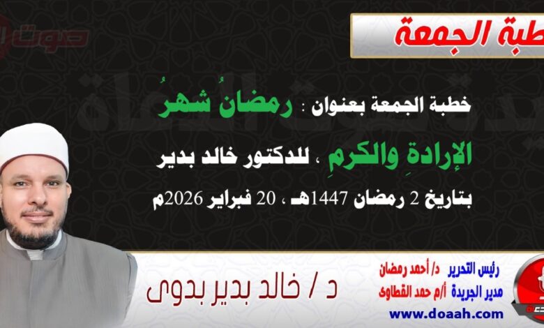 خطبة الجمعة بعنوان : رمضانُ شهرُ الإرادةِ والكرمِ، للدكتور خالد بدير ، بتاريخ 2 رمضان 1447هـ ، الموافق 20 فبراير 2026م