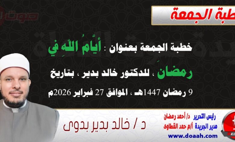 خطبة الجمعة بعنوان : أيَّامُ اللهِ في رمضانَ ، للدكتور خالد بدير ، بتاريخ 9 رمضان 1447هـ ، الموافق 27 فبراير 2026م