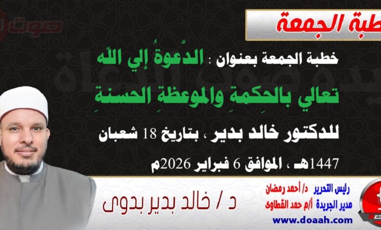 خطبة الجمعة بعنوان : الدَّعوةُ إلي الله تعالي بالحِكمةِ والموعظةِ الحسنةِ، للدكتور خالد بدير ، بتاريخ 18 شعبان 1447هـ ، الموافق 6 فبراير 2026م