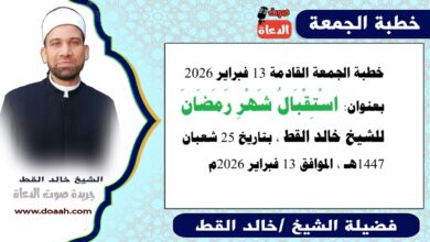 خطبة الجمعة القادمة 13 فبراير 2026 بعنوان : اسْتِقْبَالُ شَهْرِ رَمَضَانَ ، للشيخ خالد القط ، بتاريخ 25 شعبان 1447هـ ، الموافق 13 فبراير 2026م