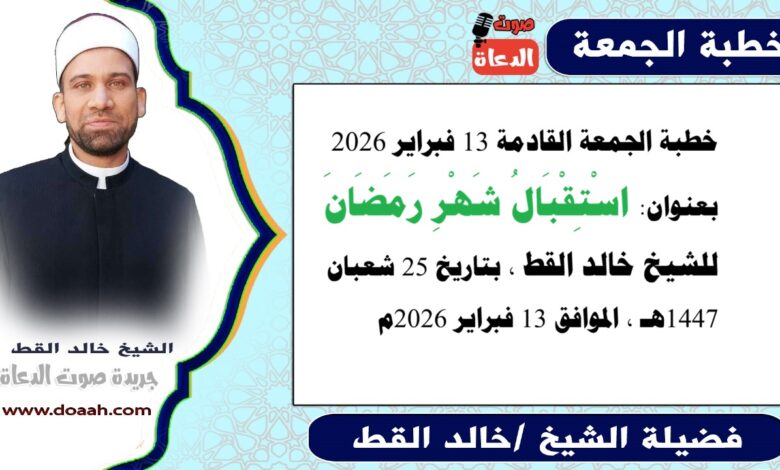 خطبة الجمعة القادمة 13 فبراير 2026 بعنوان : اسْتِقْبَالُ شَهْرِ رَمَضَانَ ، للشيخ خالد القط ، بتاريخ 25 شعبان 1447هـ ، الموافق 13 فبراير 2026م