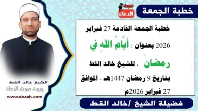 خطبة الجمعة القادمة 27 فبراير 2026 بعنوان : أيَّامُ اللهِ في رمضانَ ، للشيخ خالد القط ، بتاريخ 9 رمضان 1447هـ ، الموافق 27 فبراير 2026م.