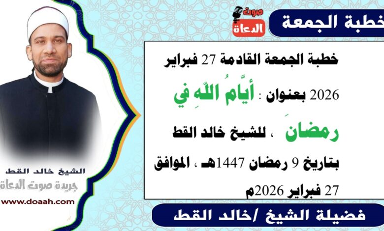 خطبة الجمعة القادمة 27 فبراير 2026 بعنوان : أيَّامُ اللهِ في رمضانَ ، للشيخ خالد القط ، بتاريخ 9 رمضان 1447هـ ، الموافق 27 فبراير 2026م.