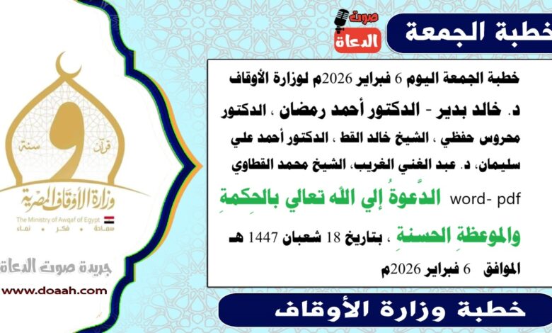 خطبة الجمعة اليوم 6 فبراير 2026م لوزارة الأوقاف د. خالد بدير - الدكتور أحمد رمضان ، الدكتور محروس حفظي ، الشيخ خالد القط ، الدكتور أحمد علي سليمان، د. عبد الغني الغريب، الشيخ محمد القطاوي word- pdf الدَّعوةُ إلي الله تعالي بالحِكمةِ والموعظةِ الحسنةِ ، بتاريخ 18 شعبان 1447 هـ الموافق  6 فبراير 2026م