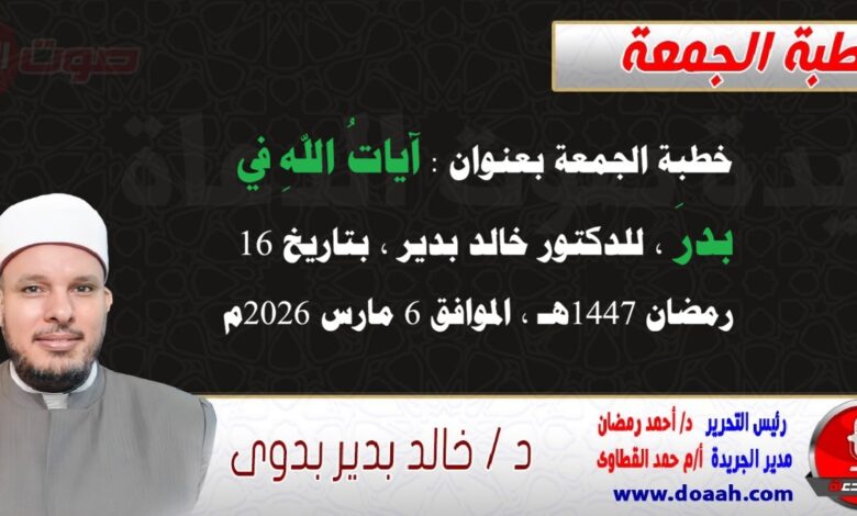 خطبة الجمعة بعنوان : آياتُ اللهِ في بدرَ ، للدكتور خالد بدير ، بتاريخ 16 رمضان 1447هـ ، الموافق 6 مارس 2026م