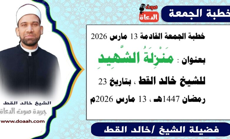 خطبة الجمعة القادمة 13 مارس 2026 بعنوان : مَنْزِلَةُ الشَّهِيدِ ، للشيخ خالد القط ، بتاريخ 23 رمضان 1447هـ ، الموافق 13 مارس 2026م.