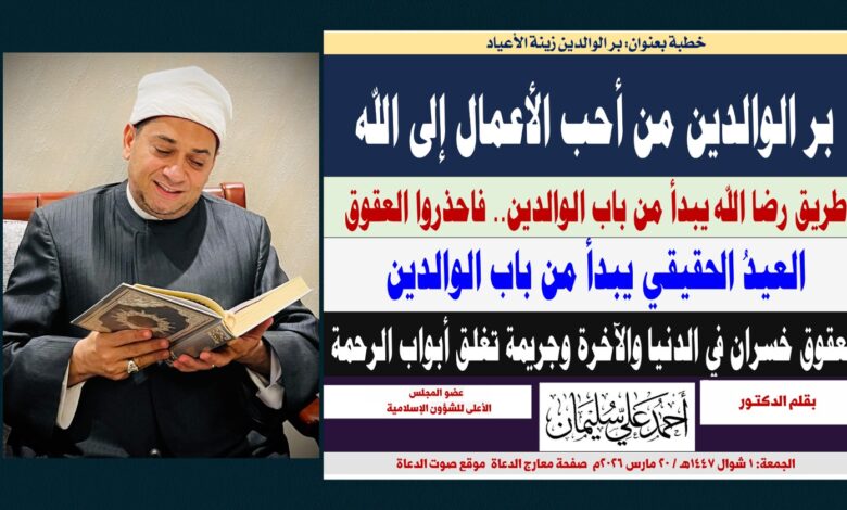 خطبة الجمعة : برُّ الوالدين من أحبِّ الأعمال إلى الله، والعقوقُ خُسرانٌ وجريمةٌ تُغلق أبوابَ الرحمة بقلم المفكر الإسلامي الدكتـور أحمد علي سليمان عضو المجلس الأعلى للشؤون الإسلامية بقلم الدكتـور أحمد علي سليمان عضو المجلس الأعلى للشؤون الإسلامية الجمعة: 1 شوال 1447هـ / 20 مارس 2026م 